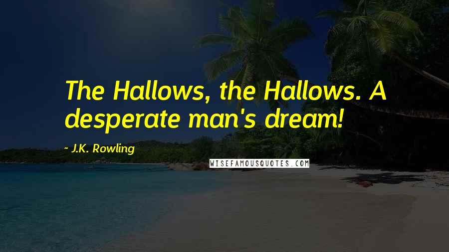 J.K. Rowling Quotes: The Hallows, the Hallows. A desperate man's dream!