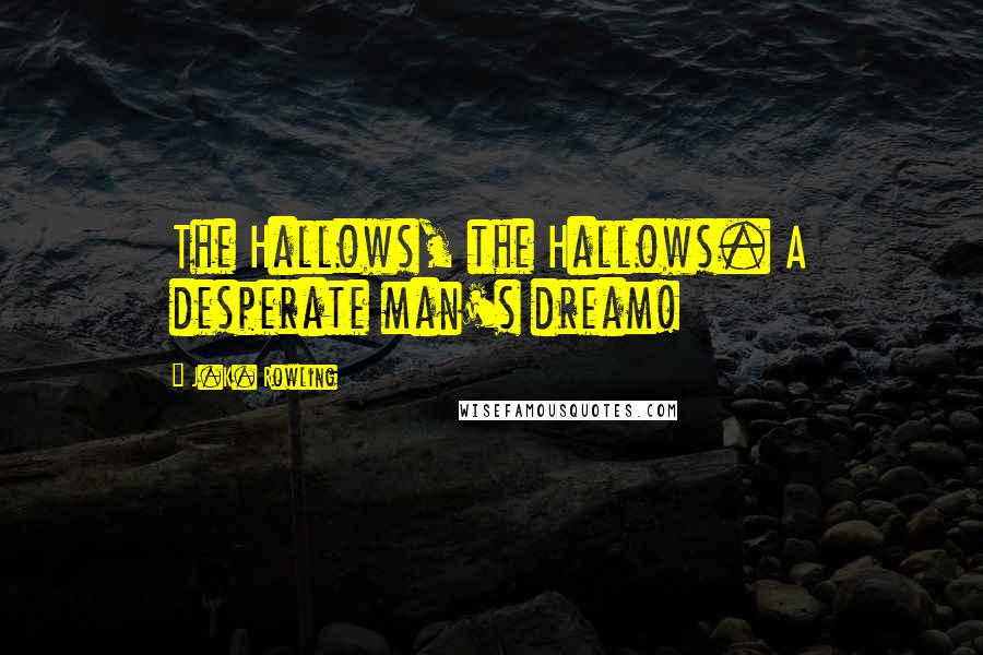 J.K. Rowling Quotes: The Hallows, the Hallows. A desperate man's dream!