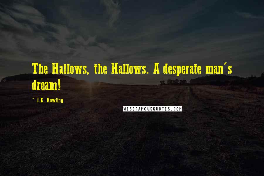 J.K. Rowling Quotes: The Hallows, the Hallows. A desperate man's dream!