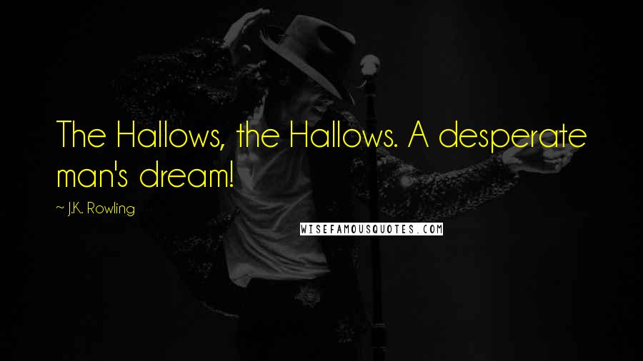 J.K. Rowling Quotes: The Hallows, the Hallows. A desperate man's dream!