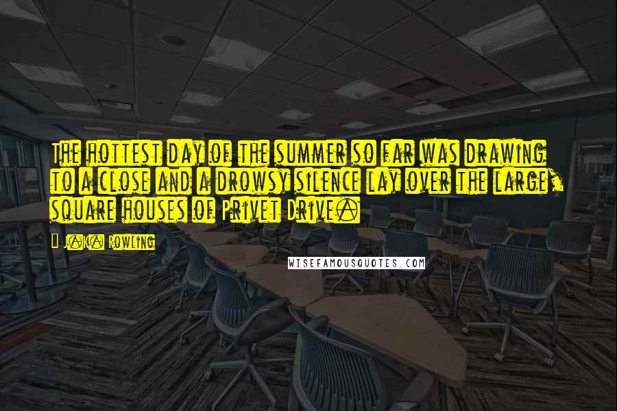 J.K. Rowling Quotes: The hottest day of the summer so far was drawing to a close and a drowsy silence lay over the large, square houses of Privet Drive.