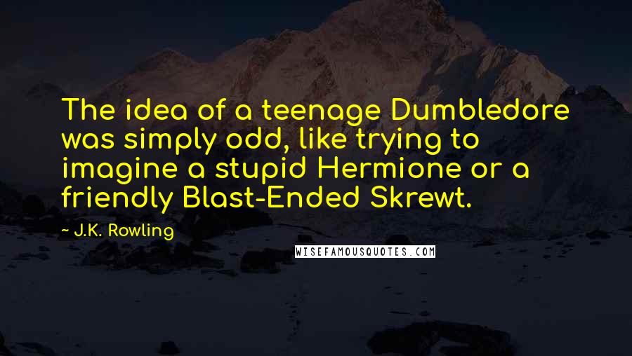 J.K. Rowling Quotes: The idea of a teenage Dumbledore was simply odd, like trying to imagine a stupid Hermione or a friendly Blast-Ended Skrewt.