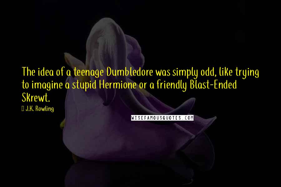 J.K. Rowling Quotes: The idea of a teenage Dumbledore was simply odd, like trying to imagine a stupid Hermione or a friendly Blast-Ended Skrewt.