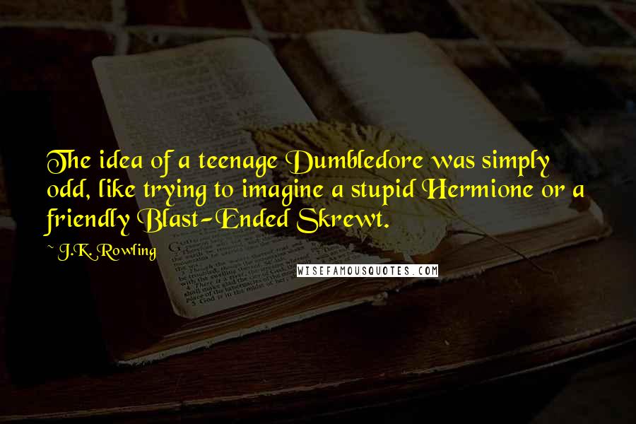 J.K. Rowling Quotes: The idea of a teenage Dumbledore was simply odd, like trying to imagine a stupid Hermione or a friendly Blast-Ended Skrewt.