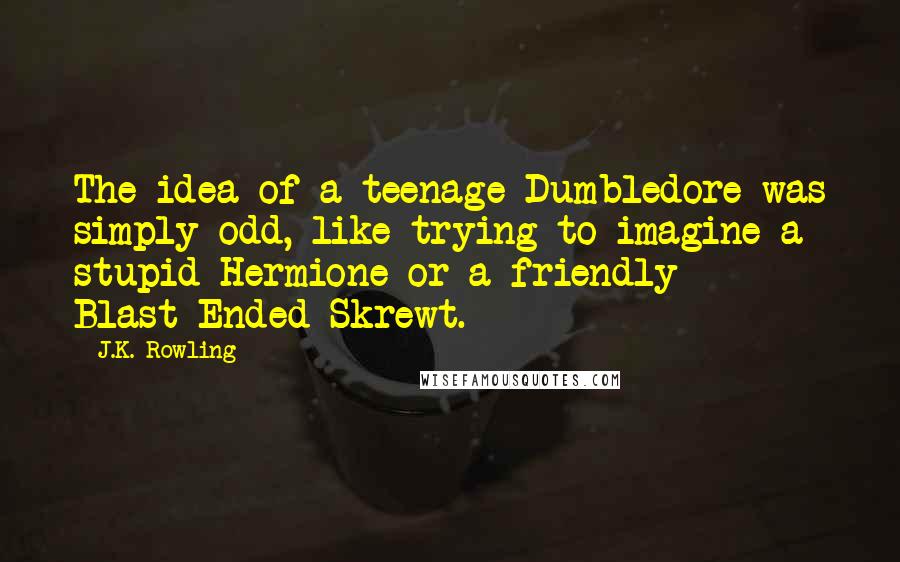 J.K. Rowling Quotes: The idea of a teenage Dumbledore was simply odd, like trying to imagine a stupid Hermione or a friendly Blast-Ended Skrewt.