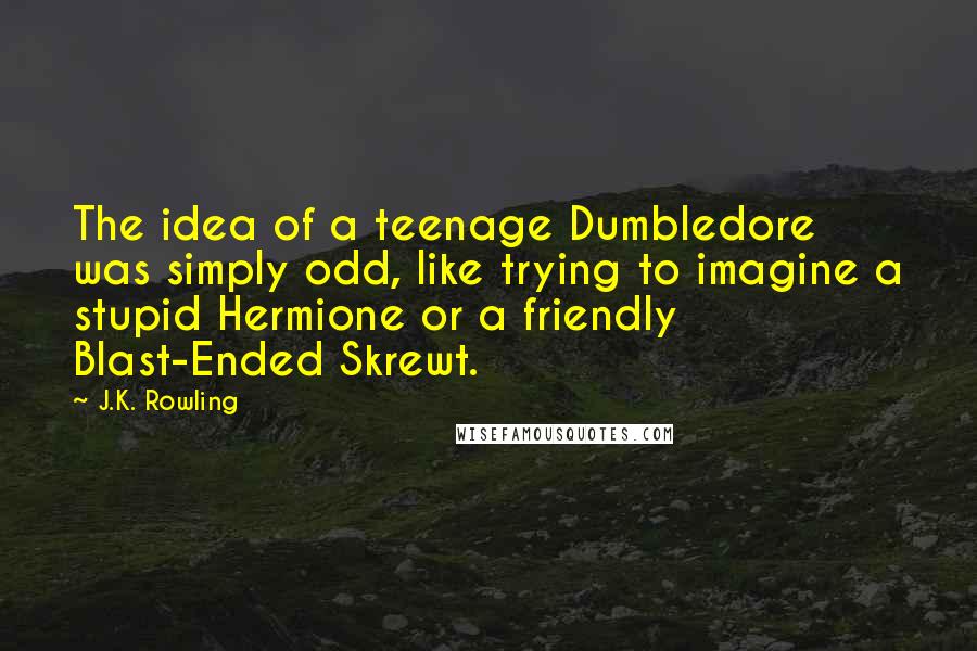 J.K. Rowling Quotes: The idea of a teenage Dumbledore was simply odd, like trying to imagine a stupid Hermione or a friendly Blast-Ended Skrewt.