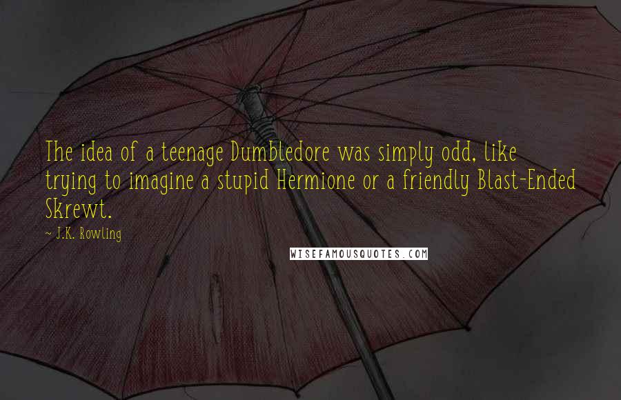 J.K. Rowling Quotes: The idea of a teenage Dumbledore was simply odd, like trying to imagine a stupid Hermione or a friendly Blast-Ended Skrewt.