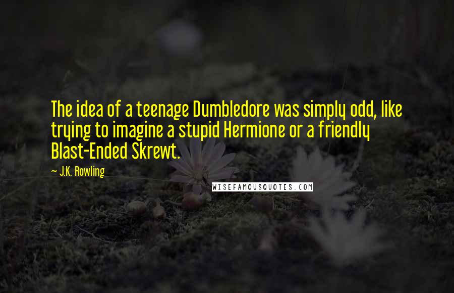 J.K. Rowling Quotes: The idea of a teenage Dumbledore was simply odd, like trying to imagine a stupid Hermione or a friendly Blast-Ended Skrewt.