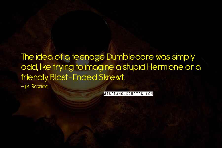 J.K. Rowling Quotes: The idea of a teenage Dumbledore was simply odd, like trying to imagine a stupid Hermione or a friendly Blast-Ended Skrewt.