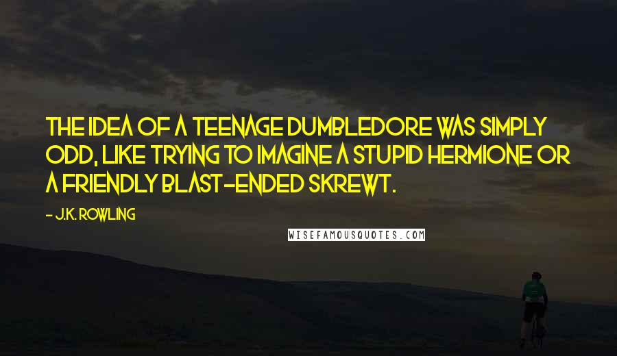 J.K. Rowling Quotes: The idea of a teenage Dumbledore was simply odd, like trying to imagine a stupid Hermione or a friendly Blast-Ended Skrewt.