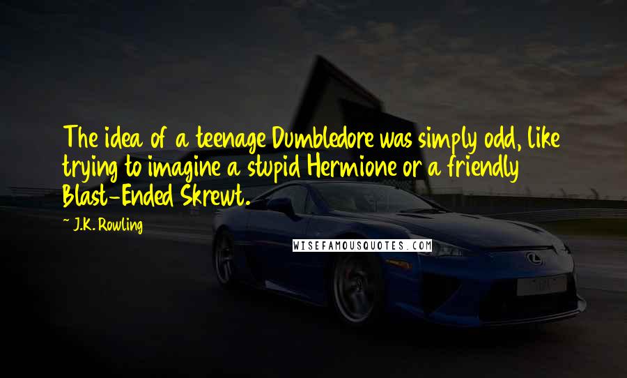 J.K. Rowling Quotes: The idea of a teenage Dumbledore was simply odd, like trying to imagine a stupid Hermione or a friendly Blast-Ended Skrewt.