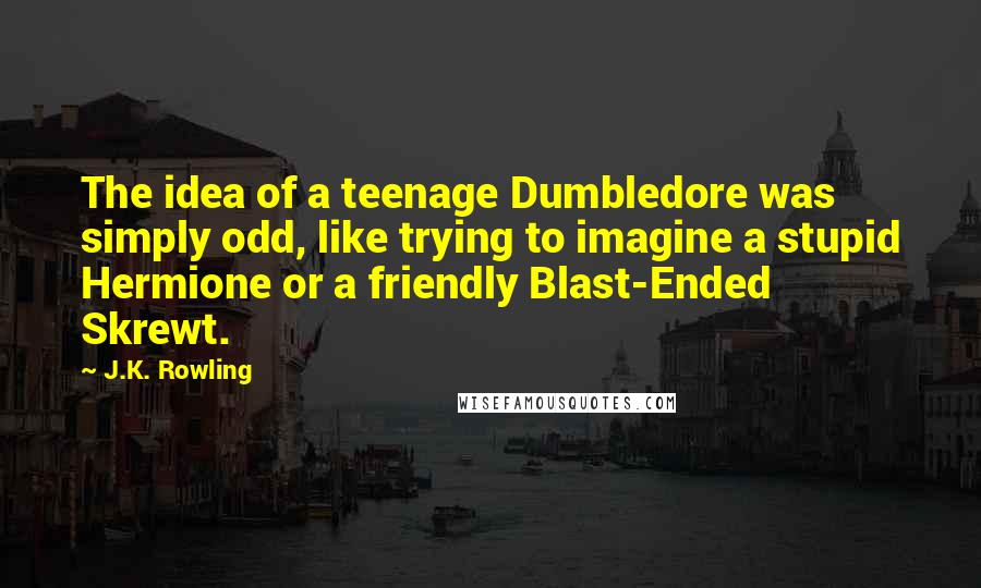 J.K. Rowling Quotes: The idea of a teenage Dumbledore was simply odd, like trying to imagine a stupid Hermione or a friendly Blast-Ended Skrewt.