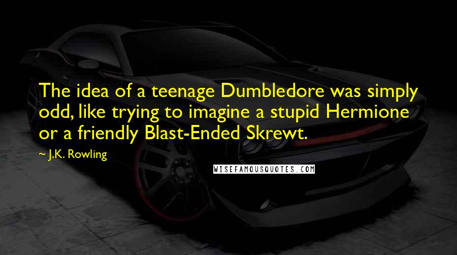 J.K. Rowling Quotes: The idea of a teenage Dumbledore was simply odd, like trying to imagine a stupid Hermione or a friendly Blast-Ended Skrewt.