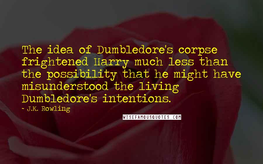 J.K. Rowling Quotes: The idea of Dumbledore's corpse frightened Harry much less than the possibility that he might have misunderstood the living Dumbledore's intentions.