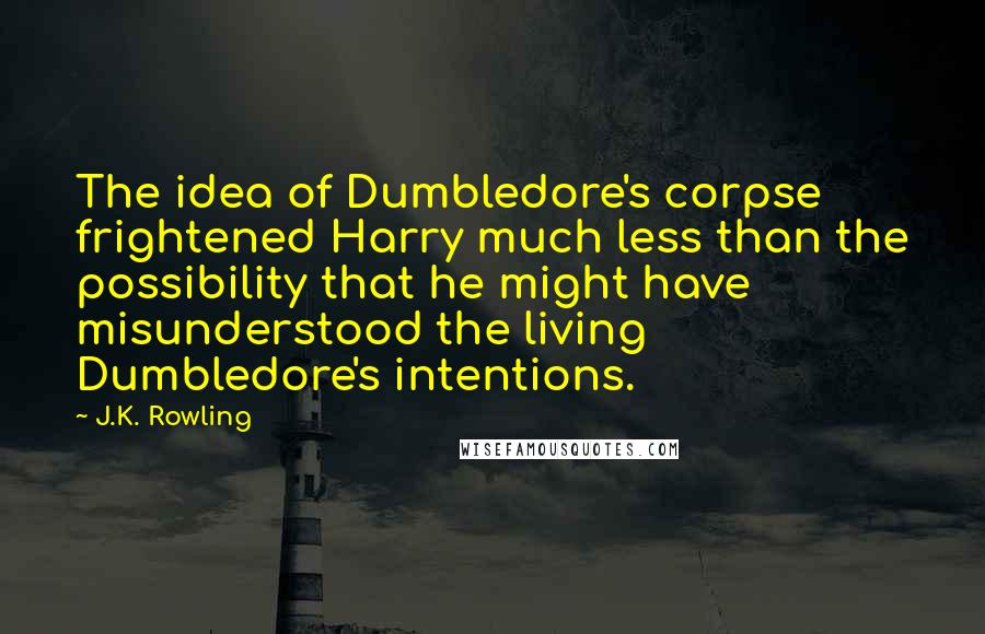 J.K. Rowling Quotes: The idea of Dumbledore's corpse frightened Harry much less than the possibility that he might have misunderstood the living Dumbledore's intentions.