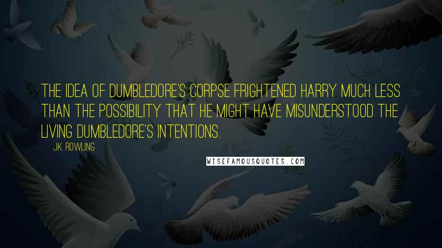 J.K. Rowling Quotes: The idea of Dumbledore's corpse frightened Harry much less than the possibility that he might have misunderstood the living Dumbledore's intentions.