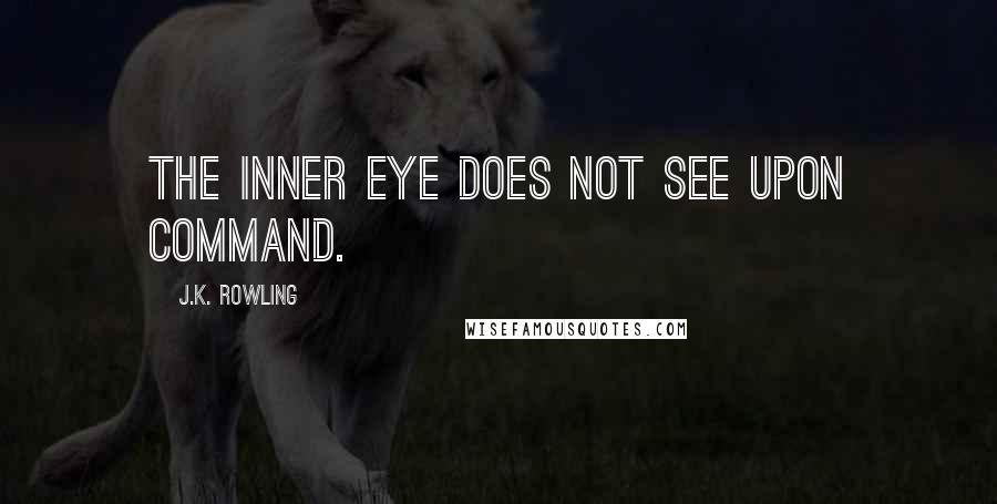 J.K. Rowling Quotes: The inner eye does not see upon command.