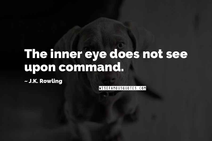 J.K. Rowling Quotes: The inner eye does not see upon command.