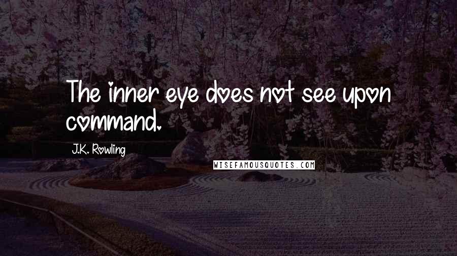 J.K. Rowling Quotes: The inner eye does not see upon command.