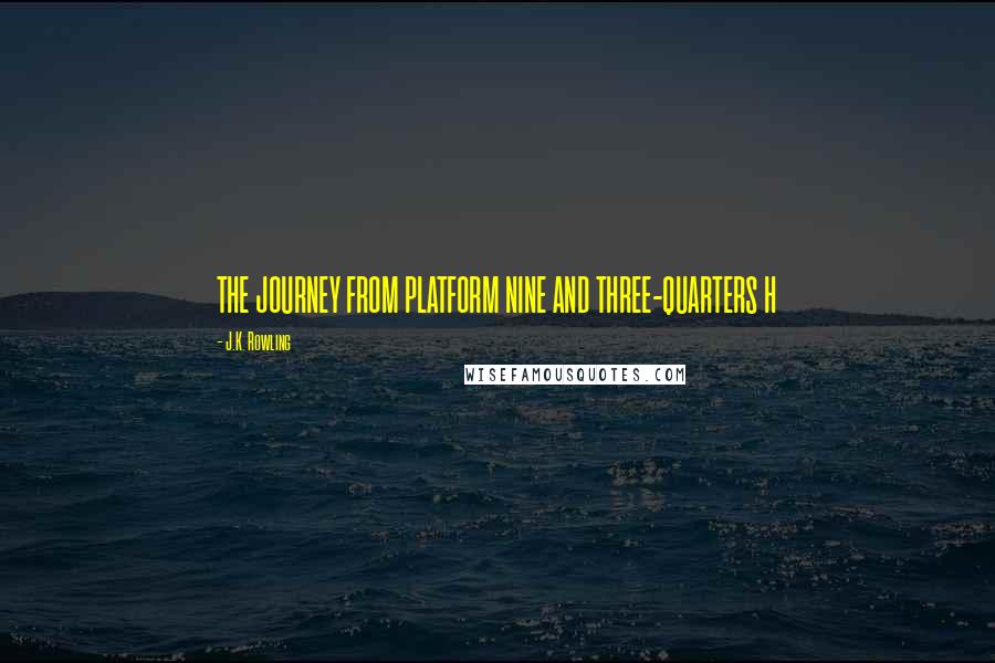 J.K. Rowling Quotes: THE JOURNEY FROM PLATFORM NINE AND THREE-QUARTERS H