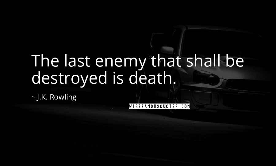 J.K. Rowling Quotes: The last enemy that shall be destroyed is death.