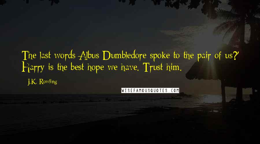 J.K. Rowling Quotes: The last words Albus Dumbledore spoke to the pair of us?' Harry is the best hope we have. Trust him.