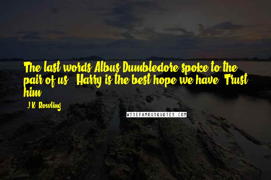 J.K. Rowling Quotes: The last words Albus Dumbledore spoke to the pair of us?' Harry is the best hope we have. Trust him.