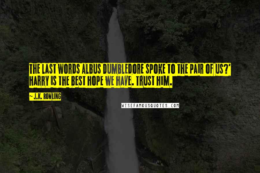 J.K. Rowling Quotes: The last words Albus Dumbledore spoke to the pair of us?' Harry is the best hope we have. Trust him.