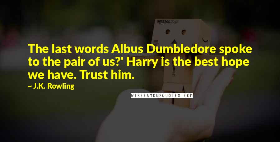 J.K. Rowling Quotes: The last words Albus Dumbledore spoke to the pair of us?' Harry is the best hope we have. Trust him.