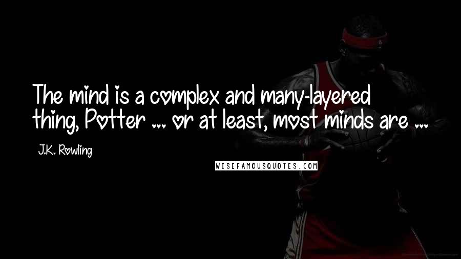 J.K. Rowling Quotes: The mind is a complex and many-layered thing, Potter ... or at least, most minds are ...