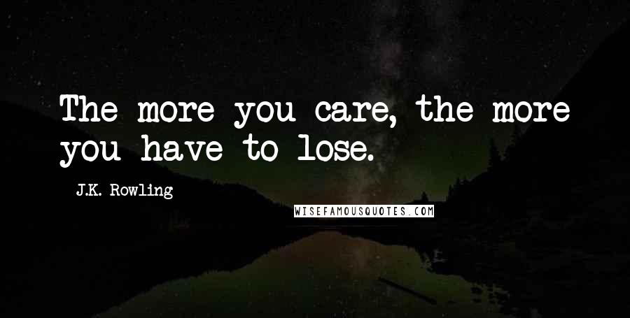 J.K. Rowling Quotes: The more you care, the more you have to lose.