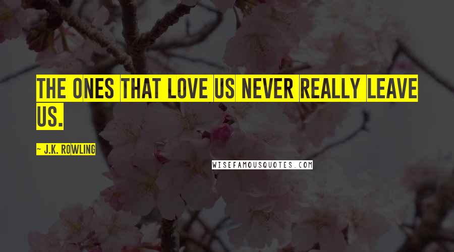 J.K. Rowling Quotes: The ones that love us never really leave us.