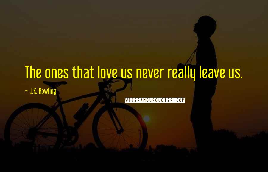 J.K. Rowling Quotes: The ones that love us never really leave us.
