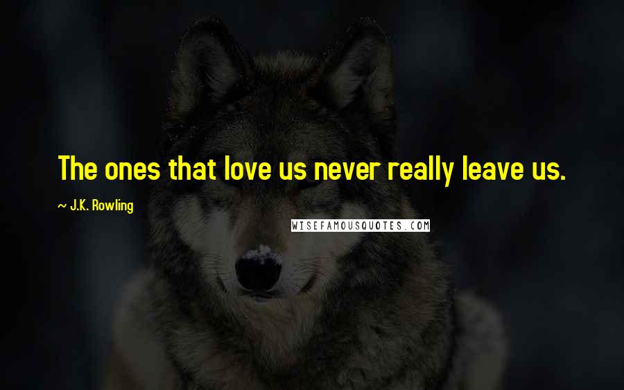 J.K. Rowling Quotes: The ones that love us never really leave us.