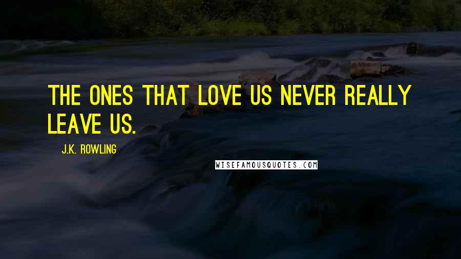 J.K. Rowling Quotes: The ones that love us never really leave us.