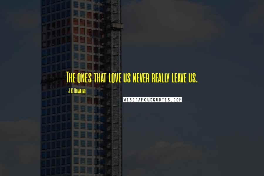 J.K. Rowling Quotes: The ones that love us never really leave us.