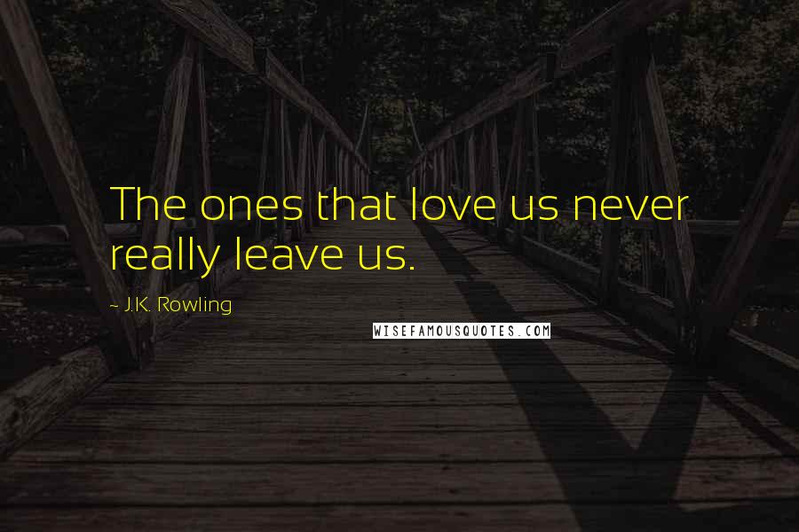 J.K. Rowling Quotes: The ones that love us never really leave us.