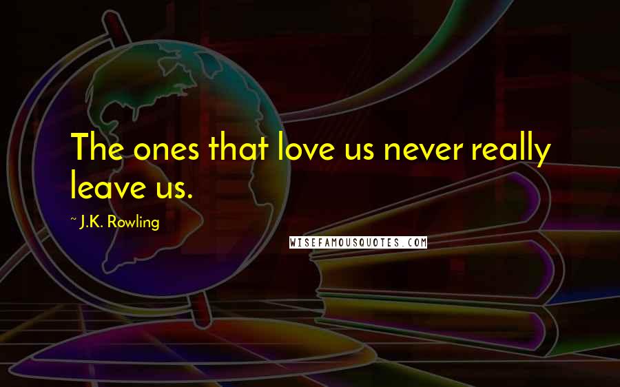 J.K. Rowling Quotes: The ones that love us never really leave us.