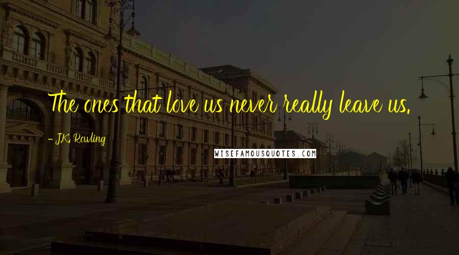 J.K. Rowling Quotes: The ones that love us never really leave us.