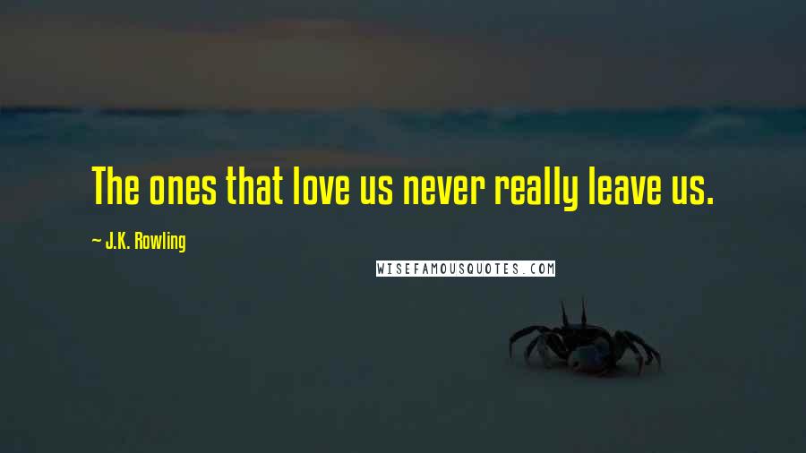 J.K. Rowling Quotes: The ones that love us never really leave us.