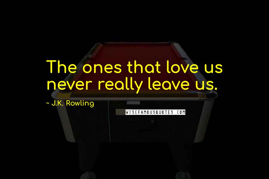 J.K. Rowling Quotes: The ones that love us never really leave us.