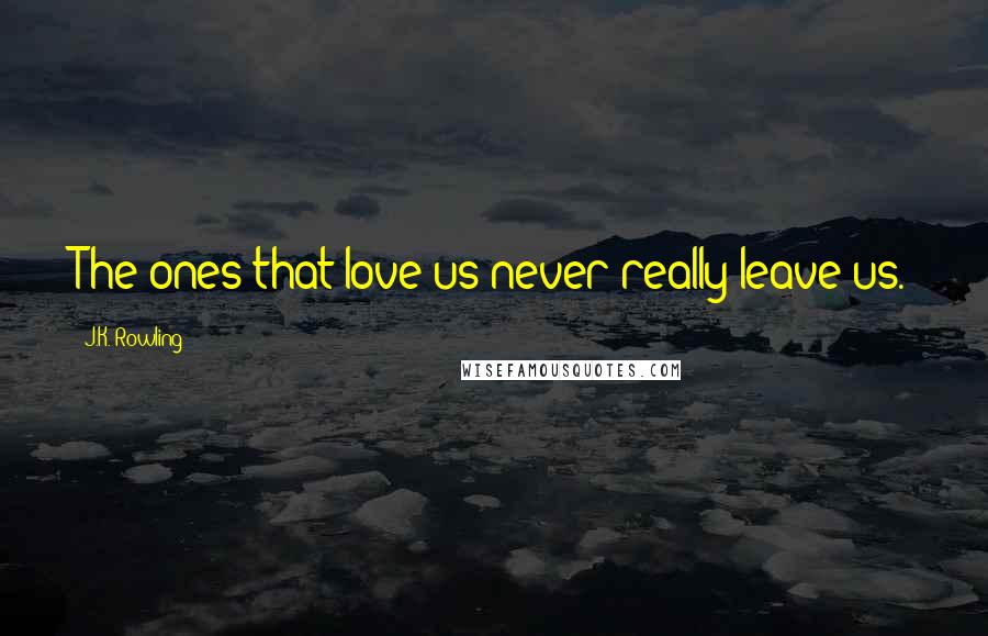 J.K. Rowling Quotes: The ones that love us never really leave us.