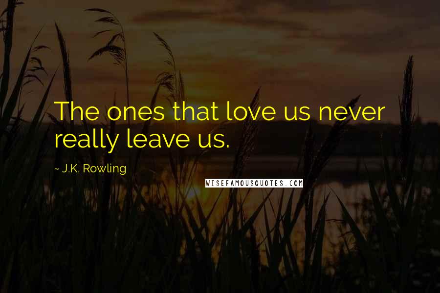 J.K. Rowling Quotes: The ones that love us never really leave us.