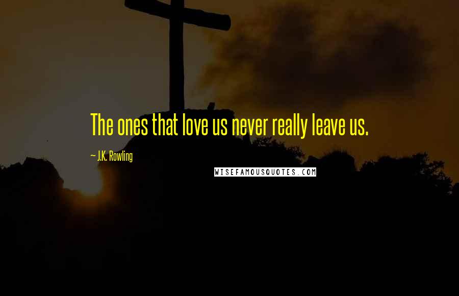 J.K. Rowling Quotes: The ones that love us never really leave us.