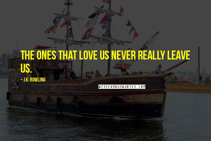 J.K. Rowling Quotes: The ones that love us never really leave us.