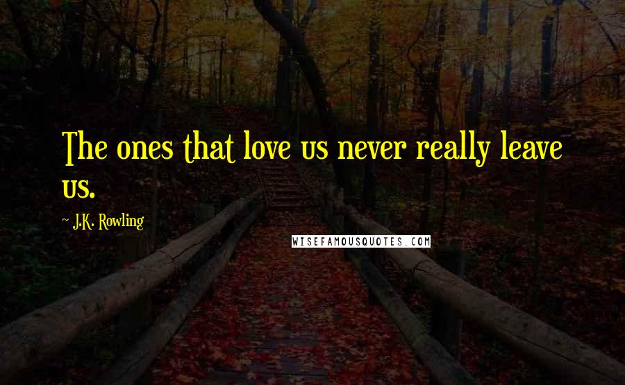 J.K. Rowling Quotes: The ones that love us never really leave us.