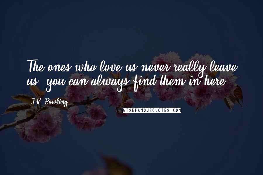 J.K. Rowling Quotes: The ones who love us never really leave us, you can always find them in here.
