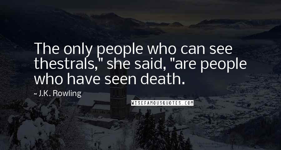 J.K. Rowling Quotes: The only people who can see thestrals," she said, "are people who have seen death.