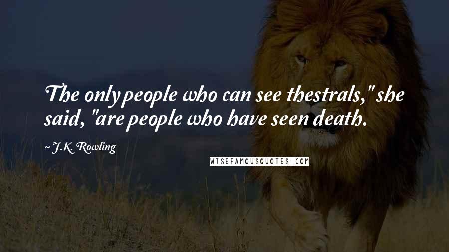 J.K. Rowling Quotes: The only people who can see thestrals," she said, "are people who have seen death.