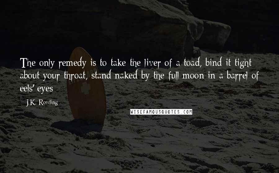 J.K. Rowling Quotes: The only remedy is to take the liver of a toad, bind it tight about your throat, stand naked by the full moon in a barrel of eels' eyes